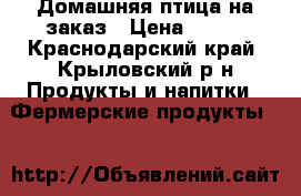 Домашняя птица на заказ › Цена ­ 120 - Краснодарский край, Крыловский р-н Продукты и напитки » Фермерские продукты   